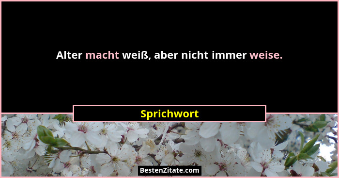 Alter macht weiß, aber nicht immer weise.... - Sprichwort