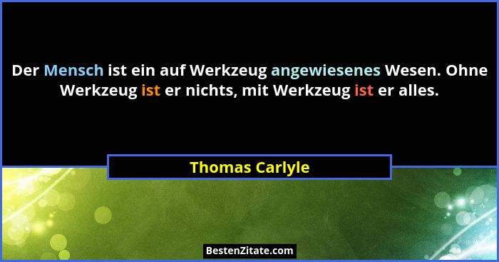 Der Mensch ist ein auf Werkzeug angewiesenes Wesen. Ohne Werkzeug ist er nichts, mit Werkzeug ist er alles.... - Thomas Carlyle
