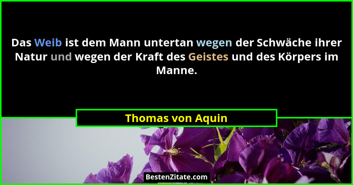 Das Weib ist dem Mann untertan wegen der Schwäche ihrer Natur und wegen der Kraft des Geistes und des Körpers im Manne.... - Thomas von Aquin