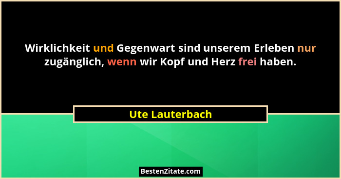 Wirklichkeit und Gegenwart sind unserem Erleben nur zugänglich, wenn wir Kopf und Herz frei haben.... - Ute Lauterbach