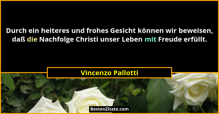 Durch ein heiteres und frohes Gesicht können wir beweisen, daß die Nachfolge Christi unser Leben mit Freude erfüllt.... - Vincenzo Pallotti