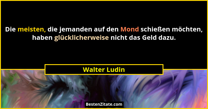Die meisten, die jemanden auf den Mond schießen möchten, haben glücklicherweise nicht das Geld dazu.... - Walter Ludin