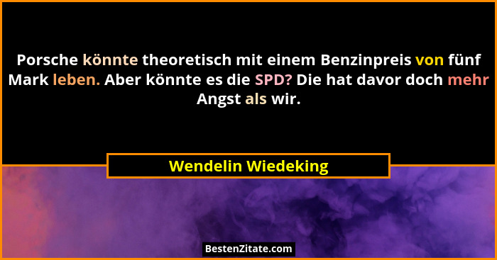 Porsche könnte theoretisch mit einem Benzinpreis von fünf Mark leben. Aber könnte es die SPD? Die hat davor doch mehr Angst als w... - Wendelin Wiedeking