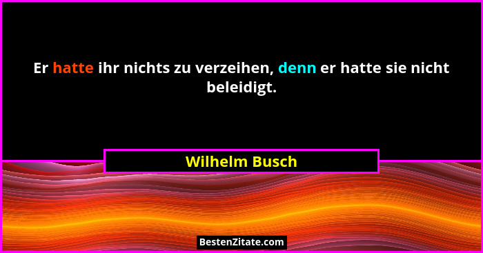 Er hatte ihr nichts zu verzeihen, denn er hatte sie nicht beleidigt.... - Wilhelm Busch