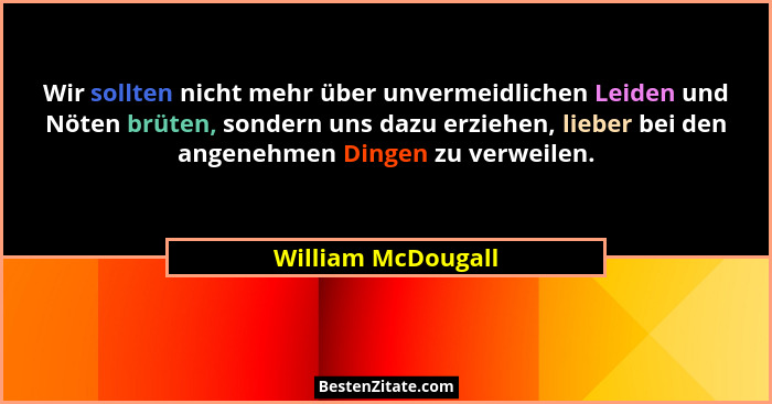 Wir sollten nicht mehr über unvermeidlichen Leiden und Nöten brüten, sondern uns dazu erziehen, lieber bei den angenehmen Dingen z... - William McDougall