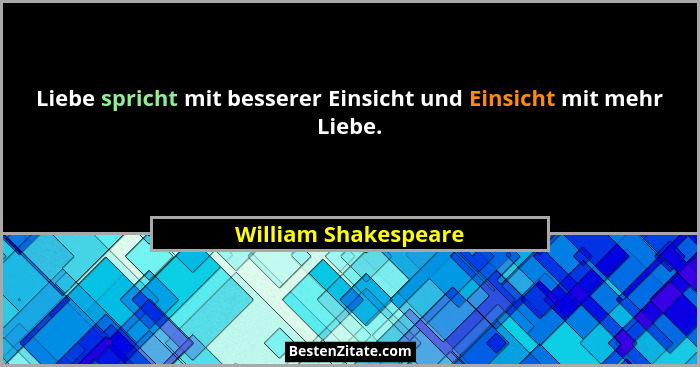 Liebe spricht mit besserer Einsicht und Einsicht mit mehr Liebe.... - William Shakespeare