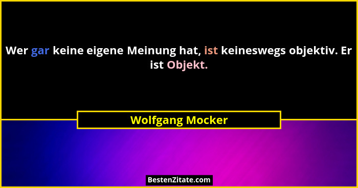 Wer gar keine eigene Meinung hat, ist keineswegs objektiv. Er ist Objekt.... - Wolfgang Mocker