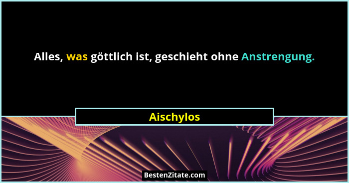 Alles, was göttlich ist, geschieht ohne Anstrengung.... - Aischylos