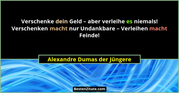 Verschenke dein Geld – aber verleihe es niemals! Verschenken macht nur Undankbare – Verleihen macht Feinde!... - Alexandre Dumas der Jüngere
