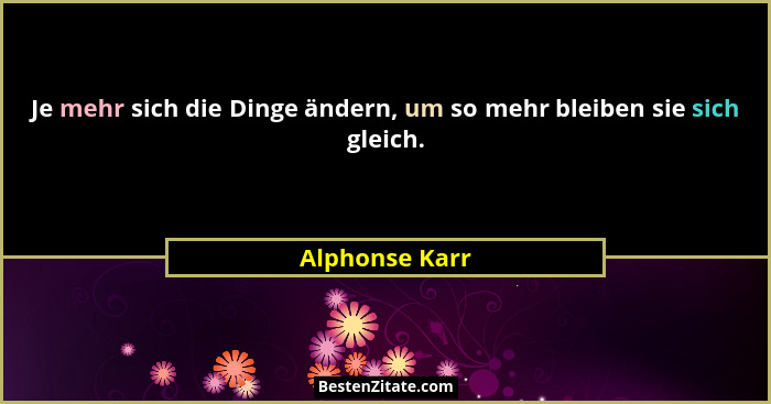 Je mehr sich die Dinge ändern, um so mehr bleiben sie sich gleich.... - Alphonse Karr