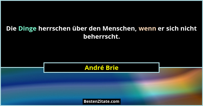 Die Dinge herrschen über den Menschen, wenn er sich nicht beherrscht.... - André Brie