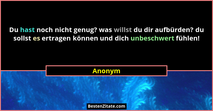 Du hast noch nicht genug? was willst du dir aufbürden? du sollst es ertragen können und dich unbeschwert fühlen!... - Anonym
