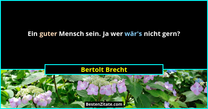 Ein guter Mensch sein. Ja wer wär's nicht gern?... - Bertolt Brecht