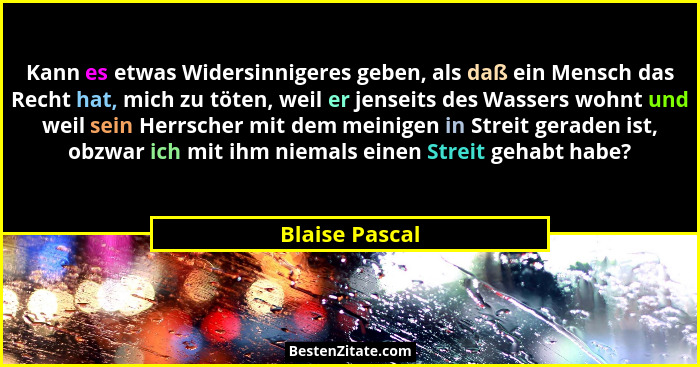 Kann es etwas Widersinnigeres geben, als daß ein Mensch das Recht hat, mich zu töten, weil er jenseits des Wassers wohnt und weil sein... - Blaise Pascal