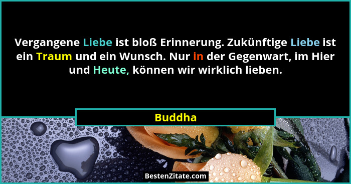 Vergangene Liebe ist bloß Erinnerung. Zukünftige Liebe ist ein Traum und ein Wunsch. Nur in der Gegenwart, im Hier und Heute, können wir wirk... - Buddha