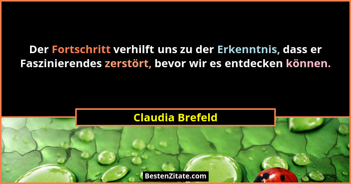 Der Fortschritt verhilft uns zu der Erkenntnis, dass er Faszinierendes zerstört, bevor wir es entdecken können.... - Claudia Brefeld