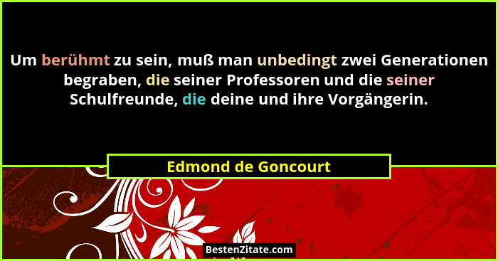 Um berühmt zu sein, muß man unbedingt zwei Generationen begraben, die seiner Professoren und die seiner Schulfreunde, die deine u... - Edmond de Goncourt
