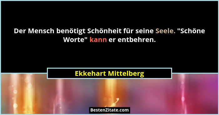 Der Mensch benötigt Schönheit für seine Seele. "Schöne Worte" kann er entbehren.... - Ekkehart Mittelberg