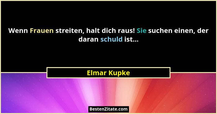 Wenn Frauen streiten, halt dich raus! Sie suchen einen, der daran schuld ist...... - Elmar Kupke
