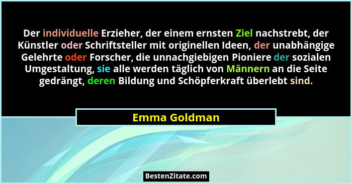 Der individuelle Erzieher, der einem ernsten Ziel nachstrebt, der Künstler oder Schriftsteller mit originellen Ideen, der unabhängige G... - Emma Goldman