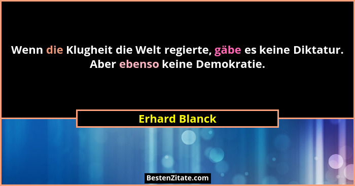 Wenn die Klugheit die Welt regierte, gäbe es keine Diktatur. Aber ebenso keine Demokratie.... - Erhard Blanck