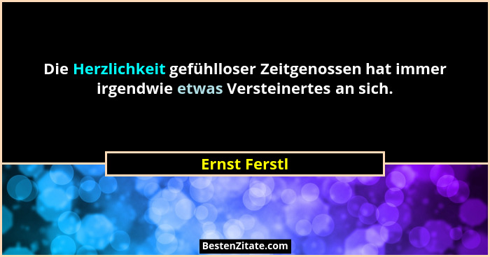 Die Herzlichkeit gefühlloser Zeitgenossen hat immer irgendwie etwas Versteinertes an sich.... - Ernst Ferstl