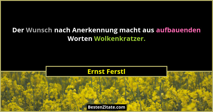 Der Wunsch nach Anerkennung macht aus aufbauenden Worten Wolkenkratzer.... - Ernst Ferstl
