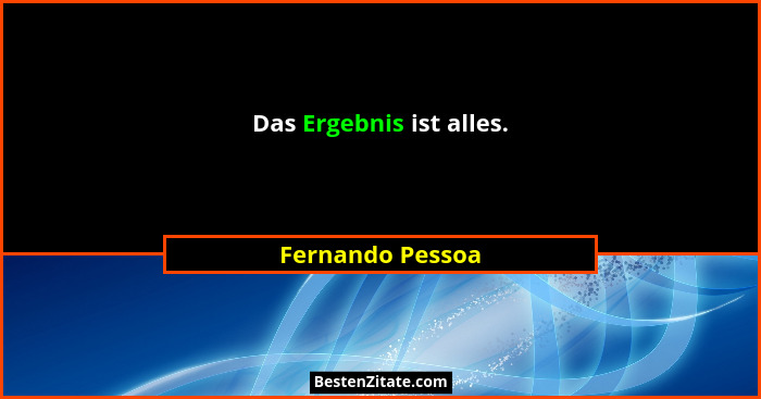 Das Ergebnis ist alles.... - Fernando Pessoa