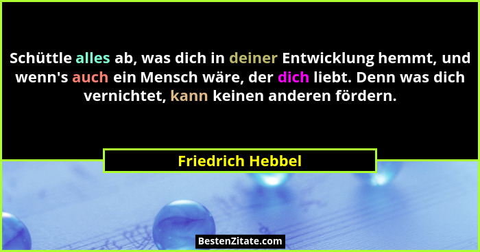 Schüttle alles ab, was dich in deiner Entwicklung hemmt, und wenn's auch ein Mensch wäre, der dich liebt. Denn was dich vernich... - Friedrich Hebbel