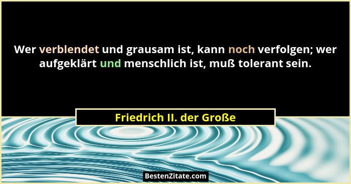 Wer verblendet und grausam ist, kann noch verfolgen; wer aufgeklärt und menschlich ist, muß tolerant sein.... - Friedrich II. der Große