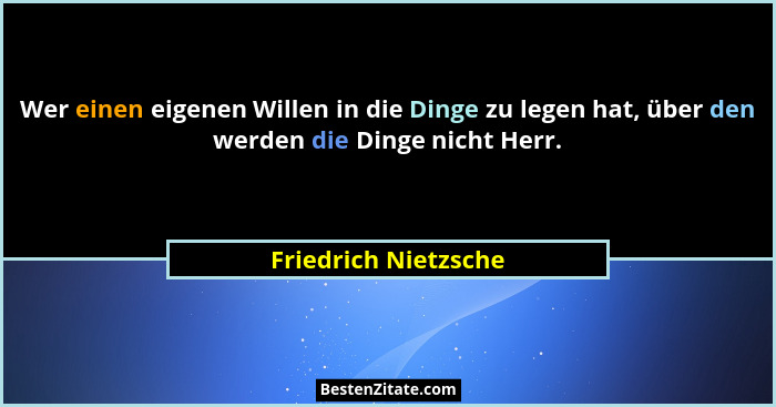 Wer einen eigenen Willen in die Dinge zu legen hat, über den werden die Dinge nicht Herr.... - Friedrich Nietzsche