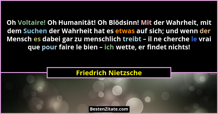 Oh Voltaire! Oh Humanität! Oh Blödsinn! Mit der Wahrheit, mit dem Suchen der Wahrheit hat es etwas auf sich; und wenn der Mensch... - Friedrich Nietzsche