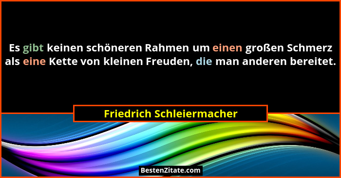 Es gibt keinen schöneren Rahmen um einen großen Schmerz als eine Kette von kleinen Freuden, die man anderen bereitet.... - Friedrich Schleiermacher