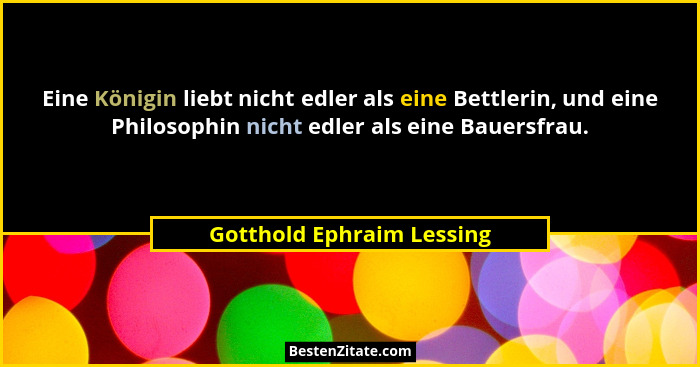 Eine Königin liebt nicht edler als eine Bettlerin, und eine Philosophin nicht edler als eine Bauersfrau.... - Gotthold Ephraim Lessing