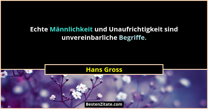 Echte Männlichkeit und Unaufrichtigkeit sind unvereinbarliche Begriffe.... - Hans Gross