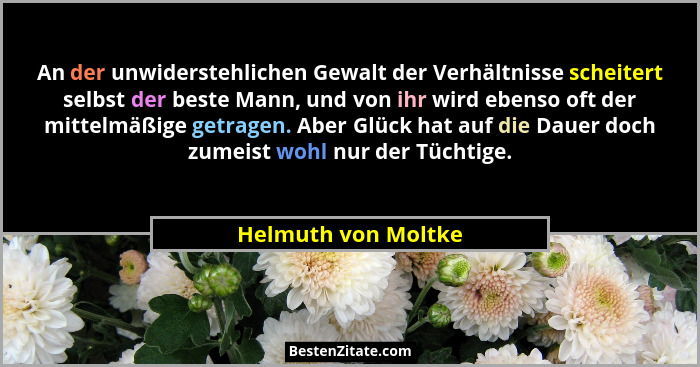 An der unwiderstehlichen Gewalt der Verhältnisse scheitert selbst der beste Mann, und von ihr wird ebenso oft der mittelmäßige ge... - Helmuth von Moltke