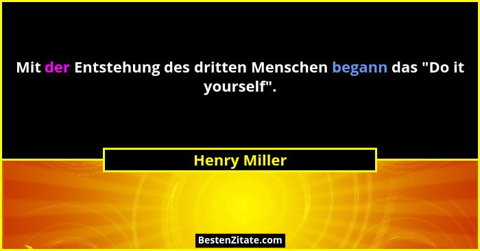 Mit der Entstehung des dritten Menschen begann das "Do it yourself".... - Henry Miller