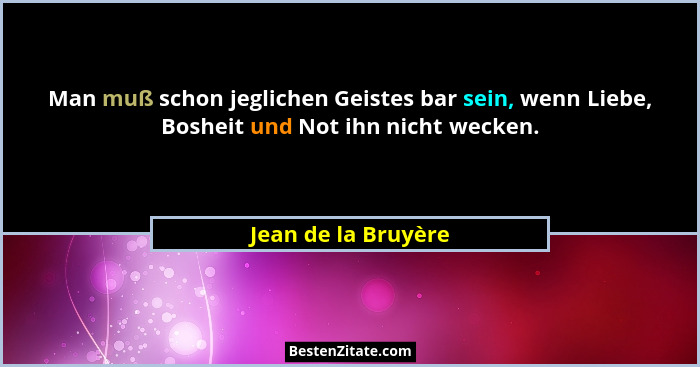 Man muß schon jeglichen Geistes bar sein, wenn Liebe, Bosheit und Not ihn nicht wecken.... - Jean de la Bruyère