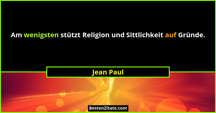 Am wenigsten stützt Religion und Sittlichkeit auf Gründe.... - Jean Paul