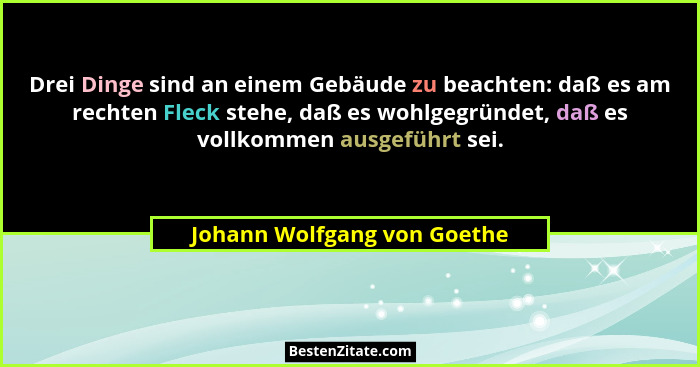 Drei Dinge sind an einem Gebäude zu beachten: daß es am rechten Fleck stehe, daß es wohlgegründet, daß es vollkommen ausg... - Johann Wolfgang von Goethe