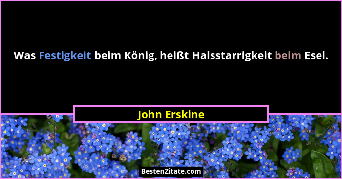 Was Festigkeit beim König, heißt Halsstarrigkeit beim Esel.... - John Erskine