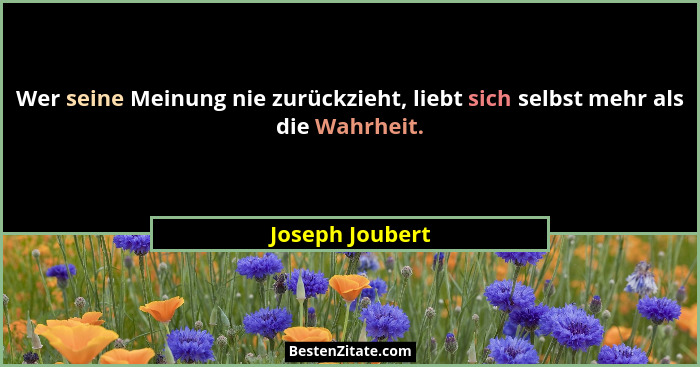 Wer seine Meinung nie zurückzieht, liebt sich selbst mehr als die Wahrheit.... - Joseph Joubert