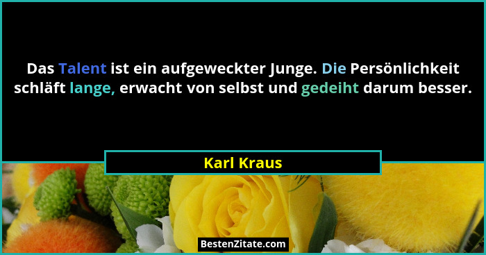 Das Talent ist ein aufgeweckter Junge. Die Persönlichkeit schläft lange, erwacht von selbst und gedeiht darum besser.... - Karl Kraus