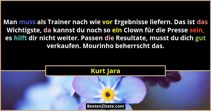 Man muss als Trainer nach wie vor Ergebnisse liefern. Das ist das Wichtigste, da kannst du noch so ein Clown für die Presse sein, es hilft... - Kurt Jara