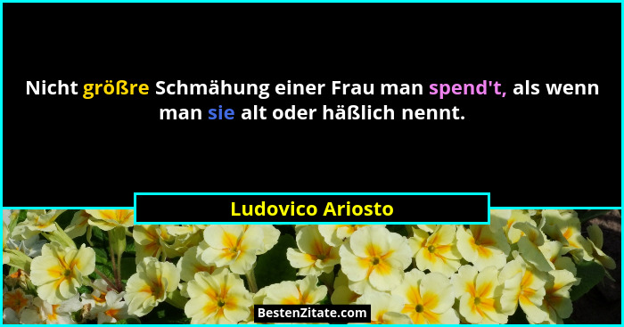 Nicht größre Schmähung einer Frau man spend't, als wenn man sie alt oder häßlich nennt.... - Ludovico Ariosto