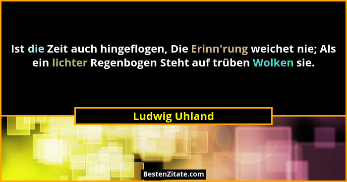 Ist die Zeit auch hingeflogen, Die Erinn'rung weichet nie; Als ein lichter Regenbogen Steht auf trüben Wolken sie.... - Ludwig Uhland