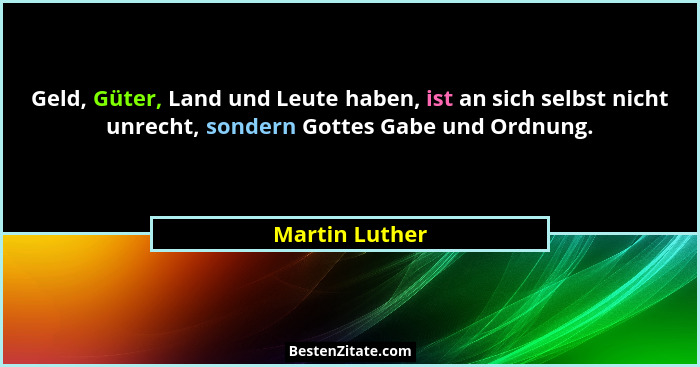 Geld, Güter, Land und Leute haben, ist an sich selbst nicht unrecht, sondern Gottes Gabe und Ordnung.... - Martin Luther