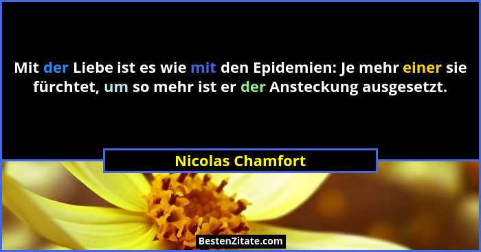 Mit der Liebe ist es wie mit den Epidemien: Je mehr einer sie fürchtet, um so mehr ist er der Ansteckung ausgesetzt.... - Nicolas Chamfort
