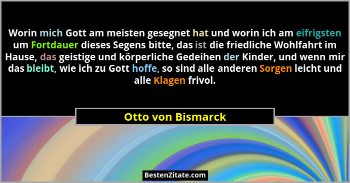 Worin mich Gott am meisten gesegnet hat und worin ich am eifrigsten um Fortdauer dieses Segens bitte, das ist die friedliche Wohlf... - Otto von Bismarck
