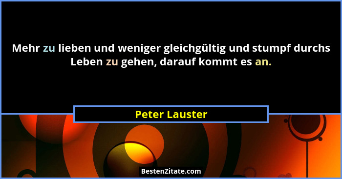 Mehr zu lieben und weniger gleichgültig und stumpf durchs Leben zu gehen, darauf kommt es an.... - Peter Lauster